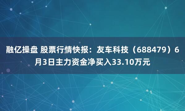 融亿操盘 股票行情快报：友车科技（688479）6月3日主力资金净买入33.10万元