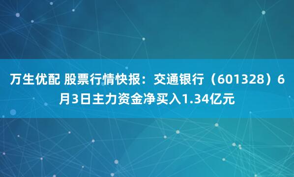 万生优配 股票行情快报：交通银行（601328）6月3日主力资金净买入1.34亿元