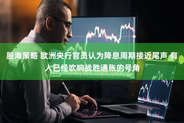 股海策略 欧洲央行官员认为降息周期接近尾声 有人已经吹响战胜通胀的号角