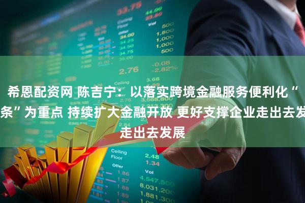 希恩配资网 陈吉宁：以落实跨境金融服务便利化“18条”为重点 持续扩大金融开放 更好支撑企业走出去发展