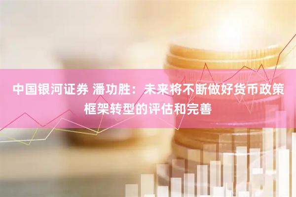 中国银河证券 潘功胜：未来将不断做好货币政策框架转型的评估和完善