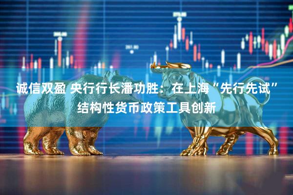 诚信双盈 央行行长潘功胜：在上海“先行先试”结构性货币政策工具创新