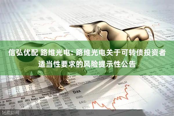 信弘优配 路维光电: 路维光电关于可转债投资者适当性要求的风险提示性公告