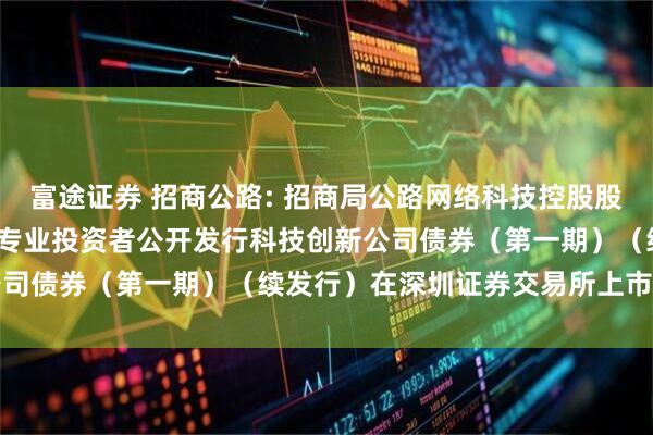 富途证券 招商公路: 招商局公路网络科技控股股份有限公司2025年面向专业投资者公开发行科技创新公司债券（第一期）（续发行）在深圳证券交易所上市的公告