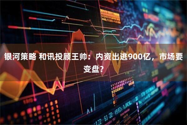 银河策略 和讯投顾王帅：内资出逃900亿，市场要变盘？