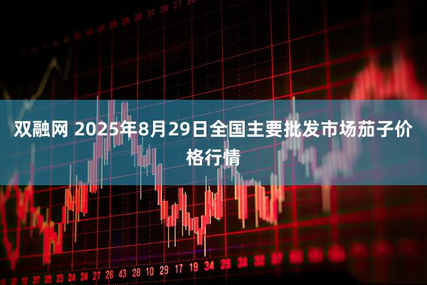 双融网 2025年8月29日全国主要批发市场茄子价格行情