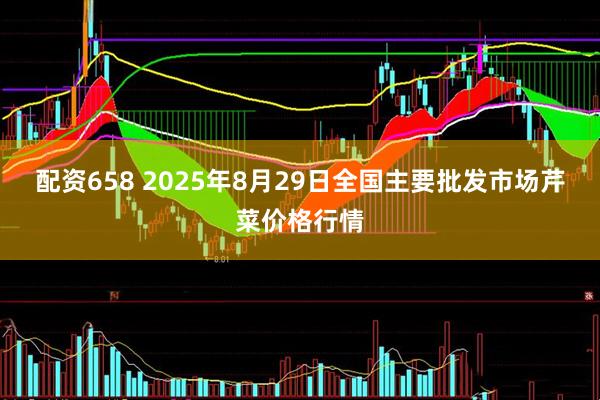 配资658 2025年8月29日全国主要批发市场芹菜价格行情
