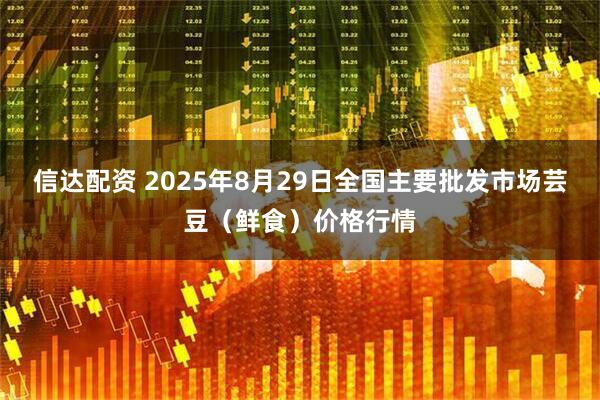 信达配资 2025年8月29日全国主要批发市场芸豆（鲜食）价格行情