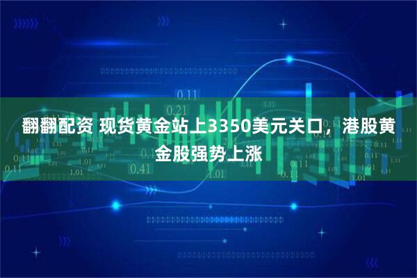 翻翻配资 现货黄金站上3350美元关口，港股黄金股强势上涨