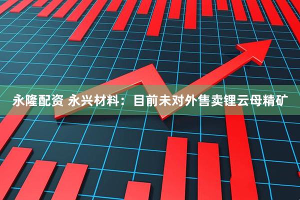 永隆配资 永兴材料：目前未对外售卖锂云母精矿