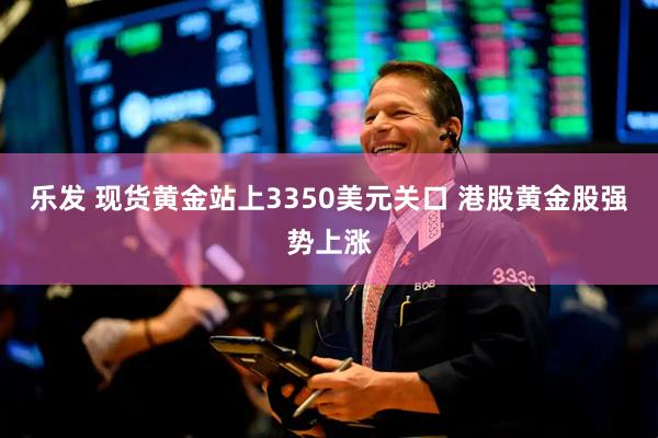 乐发 现货黄金站上3350美元关口 港股黄金股强势上涨