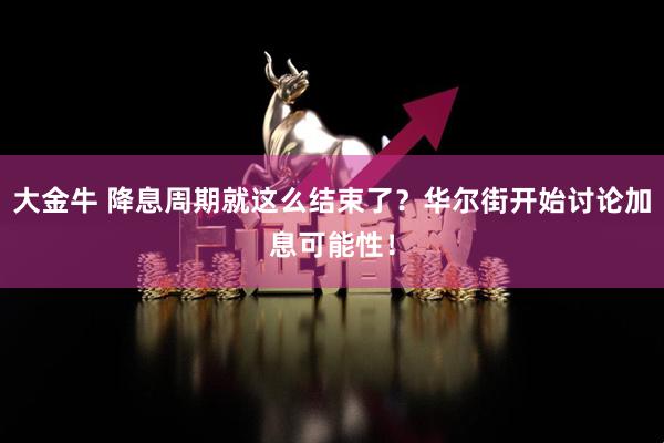 大金牛 降息周期就这么结束了？华尔街开始讨论加息可能性！