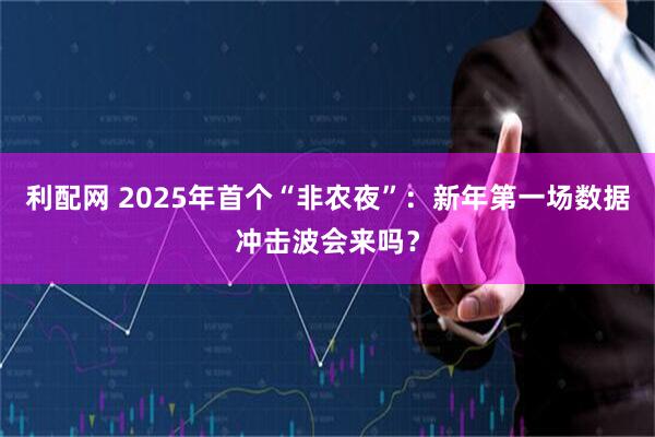 利配网 2025年首个“非农夜”：新年第一场数据冲击波会来吗？