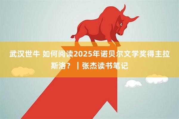 武汉世牛 如何阅读2025年诺贝尔文学奖得主拉斯洛？｜张杰读书笔记