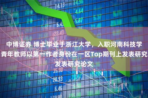 中博证券 博士毕业于浙江大学，入职河南科技学院，青年教师以第一作者身份在一区Top期刊上发表研究论文