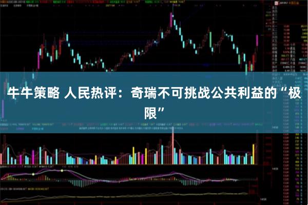 牛牛策略 人民热评：奇瑞不可挑战公共利益的“极限”