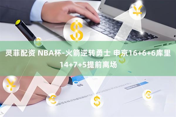 灵菲配资 NBA杯-火箭逆转勇士 申京16+6+6库里14+7+5提前离场