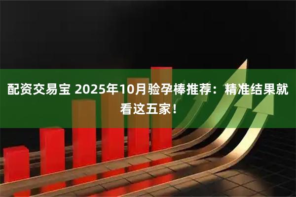 配资交易宝 2025年10月验孕棒推荐：精准结果就看这五家！