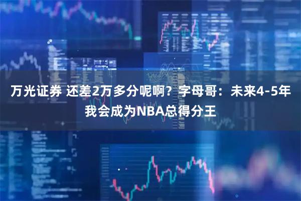 万光证券 还差2万多分呢啊？字母哥：未来4-5年我会成为NBA总得分王