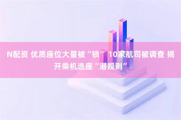 N配资 优质座位大量被“锁” 10家航司被调查 揭开乘机选座“潜规则”