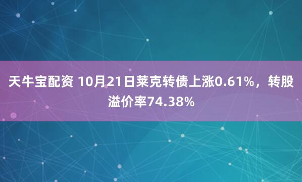 天牛宝配资 10月21日莱克转债上涨0.61%，转股溢价率74.38%