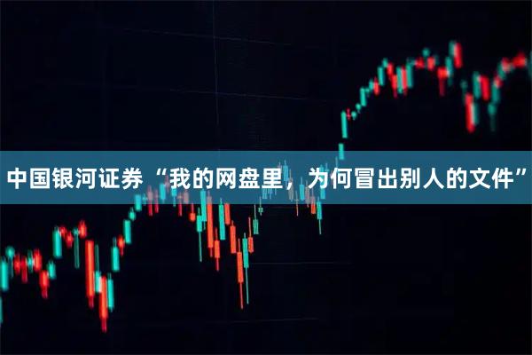 中国银河证券 “我的网盘里，为何冒出别人的文件”