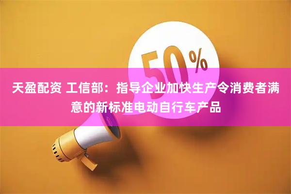 天盈配资 工信部：指导企业加快生产令消费者满意的新标准电动自行车产品
