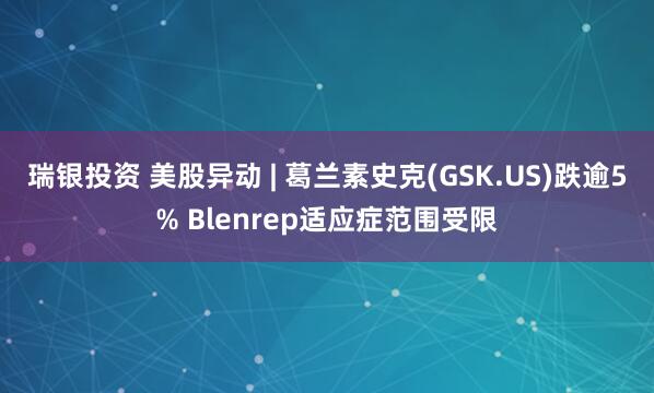 瑞银投资 美股异动 | 葛兰素史克(GSK.US)跌逾5% Blenrep适应症范围受限