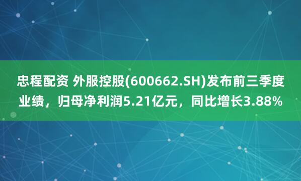 忠程配资 外服控股(600662.SH)发布前三季度业绩，归母净利润5.21亿元，同比增长3.88%