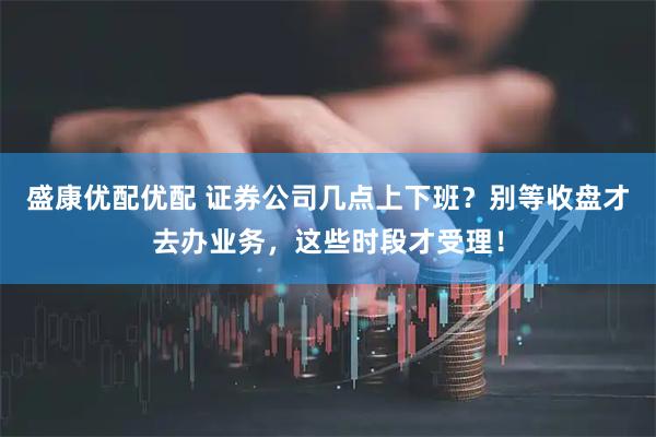 盛康优配优配 证券公司几点上下班？别等收盘才去办业务，这些时段才受理！