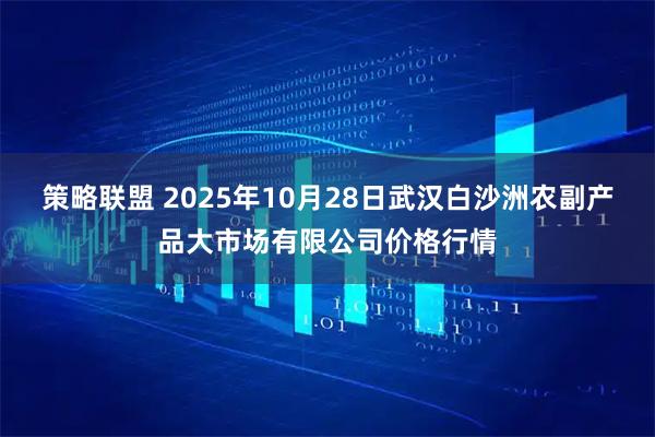 策略联盟 2025年10月28日武汉白沙洲农副产品大市场有限公司价格行情