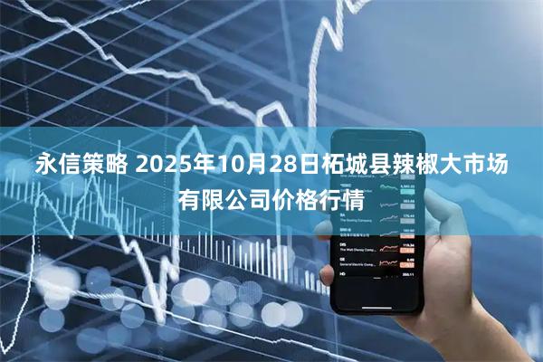 永信策略 2025年10月28日柘城县辣椒大市场有限公司价格行情