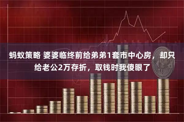 蚂蚁策略 婆婆临终前给弟弟1套市中心房，却只给老公2万存折，取钱时我傻眼了