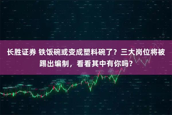 长胜证券 铁饭碗或变成塑料碗了？三大岗位将被踢出编制，看看其中有你吗？