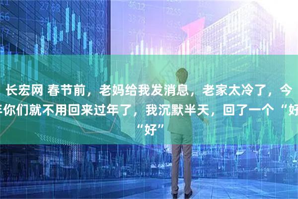 长宏网 春节前，老妈给我发消息，老家太冷了，今年你们就不用回来过年了，我沉默半天，回了一个 “好”