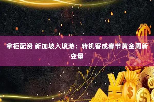 拿柜配资 新加坡入境游：转机客成春节黄金周新变量
