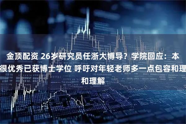 金顶配资 26岁研究员任浙大博导？学院回应：本人很优秀已获博士学位 呼吁对年轻老师多一点包容和理解