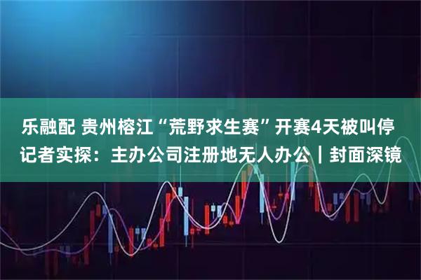 乐融配 贵州榕江“荒野求生赛”开赛4天被叫停 记者实探：主办公司注册地无人办公｜封面深镜