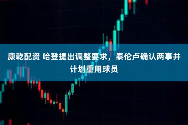 康乾配资 哈登提出调整要求，泰伦卢确认两事并计划重用球员