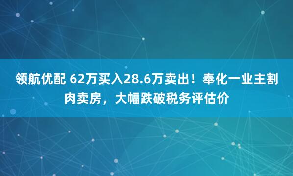 领航优配 62万买入28.6万卖出！奉化一业主割肉卖房，大幅跌破税务评估价
