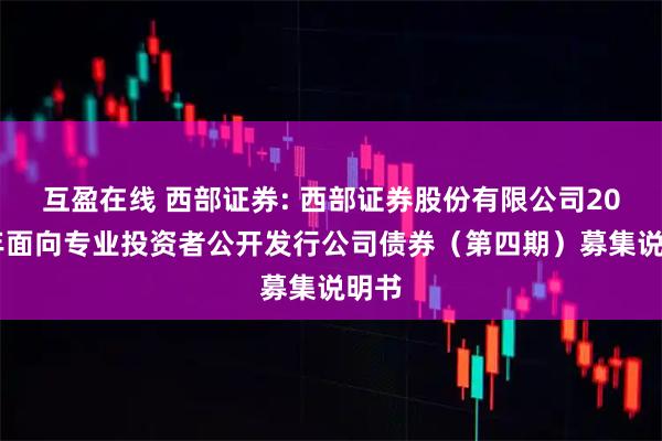 互盈在线 西部证券: 西部证券股份有限公司2025年面向专业投资者公开发行公司债券（第四期）募集说明书