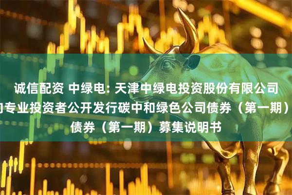 诚信配资 中绿电: 天津中绿电投资股份有限公司2025年面向专业投资者公开发行碳中和绿色公司债券（第一期）募集说明书