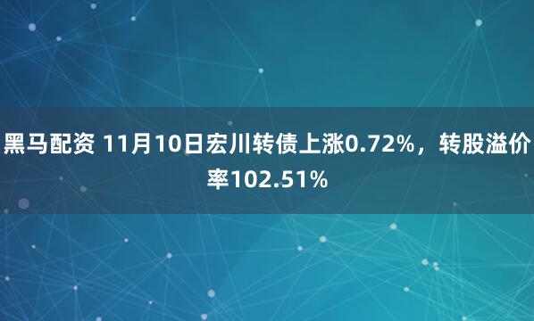 黑马配资 11月10日宏川转债上涨0.72%，转股溢价率102.51%