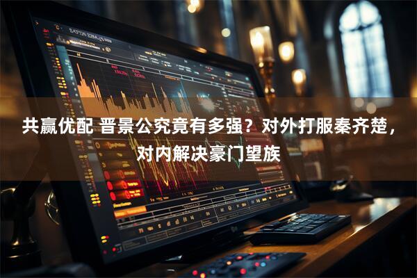 共赢优配 晋景公究竟有多强？对外打服秦齐楚，对内解决豪门望族