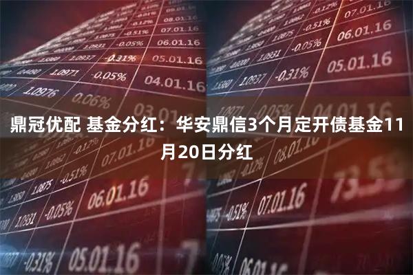 鼎冠优配 基金分红：华安鼎信3个月定开债基金11月20日分红