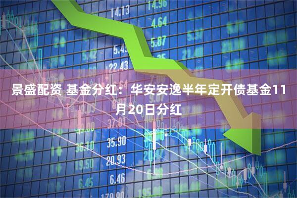 景盛配资 基金分红：华安安逸半年定开债基金11月20日分红