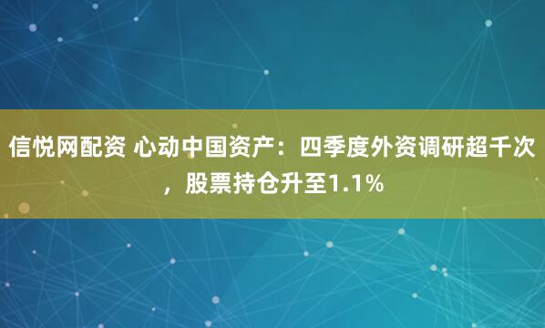 信悦网配资 心动中国资产：四季度外资调研超千次，股票持仓升至1.1%