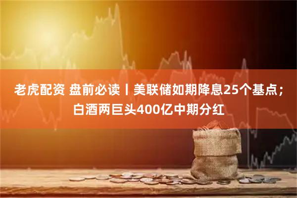 老虎配资 盘前必读丨美联储如期降息25个基点；白酒两巨头400亿中期分红
