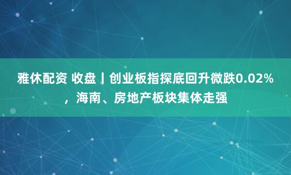 雅休配资 收盘丨创业板指探底回升微跌0.02%，海南、房地产板块集体走强