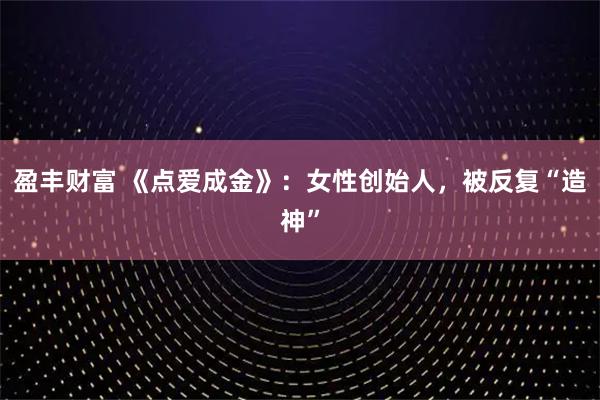 盈丰财富 《点爱成金》：女性创始人，被反复“造神”